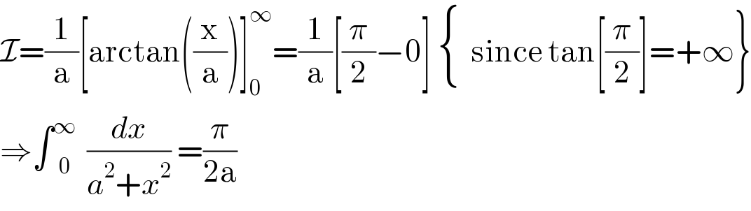 I=(1/a)[arctan((x/a))]_0 ^∞ =(1/a)[(π/2)−0]  { (),() :}since tan[(π/2)]=+∞}  ⇒∫ _0 ^∞ (dx/(a^2 +x^2 )) =(π/(2a))  