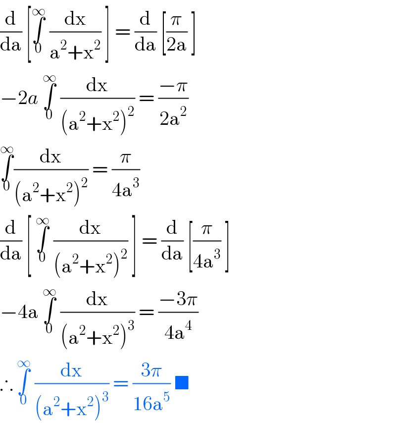 (d/da) [∫_0 ^∞  (dx/(a^2 +x^2 )) ] = (d/da) [(π/(2a)) ]  −2a ∫_0 ^∞  (dx/((a^2 +x^2 )^2 )) = ((−π)/(2a^2 ))  ∫_0 ^∞ (dx/((a^2 +x^2 )^2 )) = (π/(4a^3 ))  (d/da) [ ∫_0 ^∞  (dx/((a^2 +x^2 )^2 )) ] = (d/da) [(π/(4a^3 )) ]  −4a ∫_0 ^∞  (dx/((a^2 +x^2 )^3 )) = ((−3π)/(4a^4 ))  ∴ ∫_0 ^∞  (dx/((a^2 +x^2 )^3 )) = ((3π)/(16a^5 )) ■  