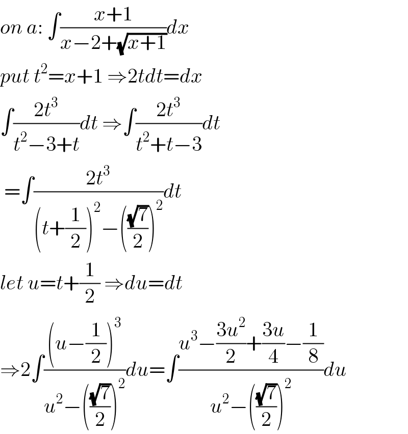 on a: ∫((x+1)/(x−2+(√(x+1))))dx  put t^2 =x+1 ⇒2tdt=dx  ∫((2t^3 )/(t^2 −3+t))dt ⇒∫((2t^3 )/(t^2 +t−3))dt   =∫((2t^3 )/((t+(1/2))^2 −(((√7)/2))^2 ))dt  let u=t+(1/2) ⇒du=dt  ⇒2∫(((u−(1/2))^3 )/(u^2 −(((√7)/2))^2 ))du=∫((u^3 −((3u^2 )/2)+((3u)/4)−(1/8))/(u^2 −(((√7)/2))^2 ))du  