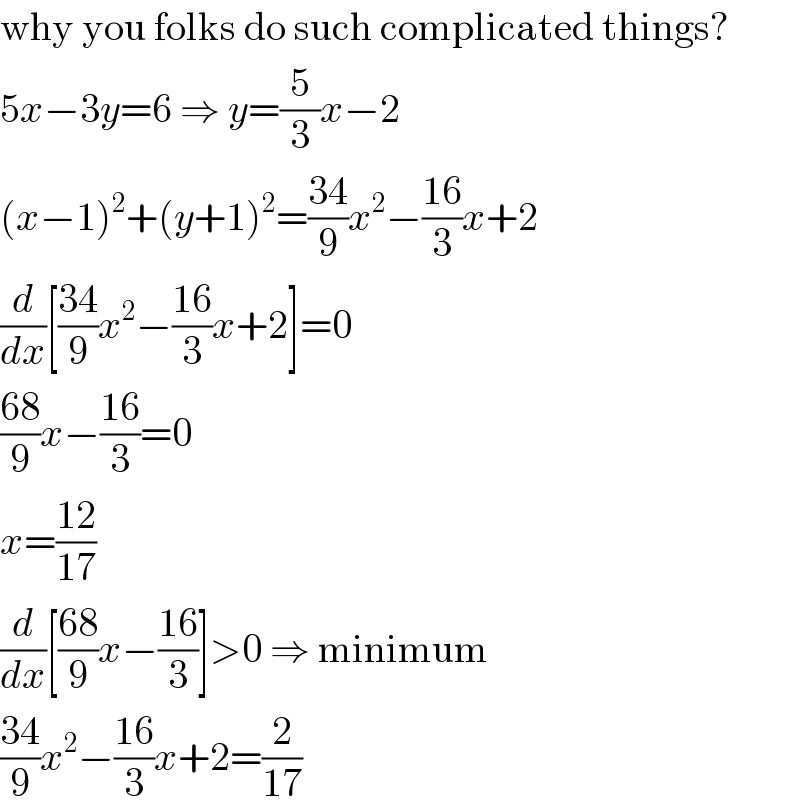 why you folks do such complicated things?  5x−3y=6 ⇒ y=(5/3)x−2  (x−1)^2 +(y+1)^2 =((34)/9)x^2 −((16)/3)x+2  (d/dx)[((34)/9)x^2 −((16)/3)x+2]=0  ((68)/9)x−((16)/3)=0  x=((12)/(17))  (d/dx)[((68)/9)x−((16)/3)]>0 ⇒ minimum  ((34)/9)x^2 −((16)/3)x+2=(2/(17))  