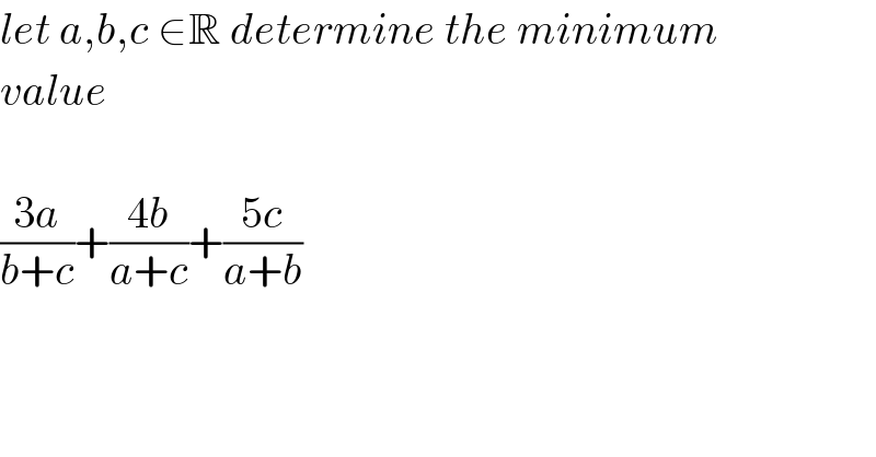 let a,b,c ∈R determine the minimum  value    ((3a)/(b+c))+((4b)/(a+c))+((5c)/(a+b))  