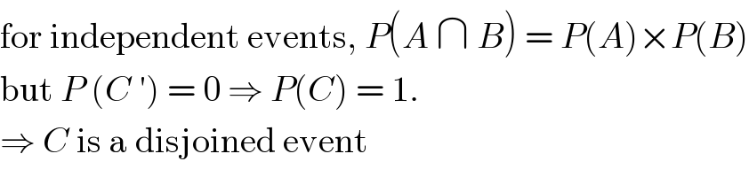 for independent events, P(A ∩ B) = P(A)×P(B)  but P (C ′) = 0 ⇒ P(C) = 1.   ⇒ C is a disjoined event  