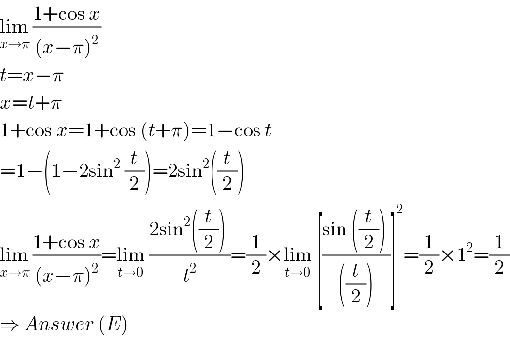 lim_(x→π)  ((1+cos x)/((x−π)^2 ))  t=x−π  x=t+π  1+cos x=1+cos (t+π)=1−cos t  =1−(1−2sin^2  (t/2))=2sin^2 ((t/2))   lim_(x→π)  ((1+cos x)/((x−π)^2 ))=lim_(t→0)  ((2sin^2 ((t/2)) )/t^2 )=(1/2)×lim_(t→0)  [((sin ((t/2)) )/(((t/2))))]^2 =(1/2)×1^2 =(1/2)  ⇒ Answer (E)  