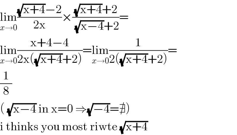 lim_(x→0) (((√(x+4))−2)/(2x))×(((√(x+4))+2)/((√(x−4))+2))=  lim_(x→0) ((x+4−4)/(2x((√(x+4))+2)))=lim_(x→0) (1/(2((√(x+4))+2)))=  (1/8)  ( (√(x−4)) in x=0 ⇒(√(−4))=∄)  i thinks you most riwte (√(x+4))  