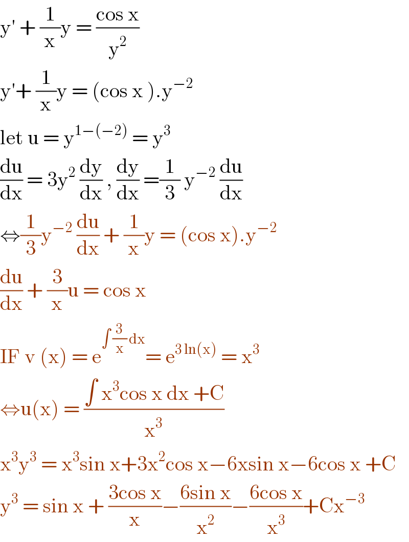 y′ + (1/x)y = ((cos x)/y^2 )  y′+ (1/x)y = (cos x ).y^(−2)   let u = y^(1−(−2))  = y^3    (du/dx) = 3y^2  (dy/dx) , (dy/dx) =(1/3) y^(−2)  (du/dx)  ⇔(1/3)y^(−2)  (du/dx) + (1/x)y = (cos x).y^(−2)   (du/dx) + (3/x)u = cos x   IF v (x) = e^(∫ (3/x) dx) = e^(3 ln(x))  = x^3   ⇔u(x) = ((∫ x^3 cos x dx +C)/x^3 )  x^3 y^3  = x^3 sin x+3x^2 cos x−6xsin x−6cos x +C  y^3  = sin x + ((3cos x)/x)−((6sin x)/x^2 )−((6cos x)/x^3 )+Cx^(−3)   