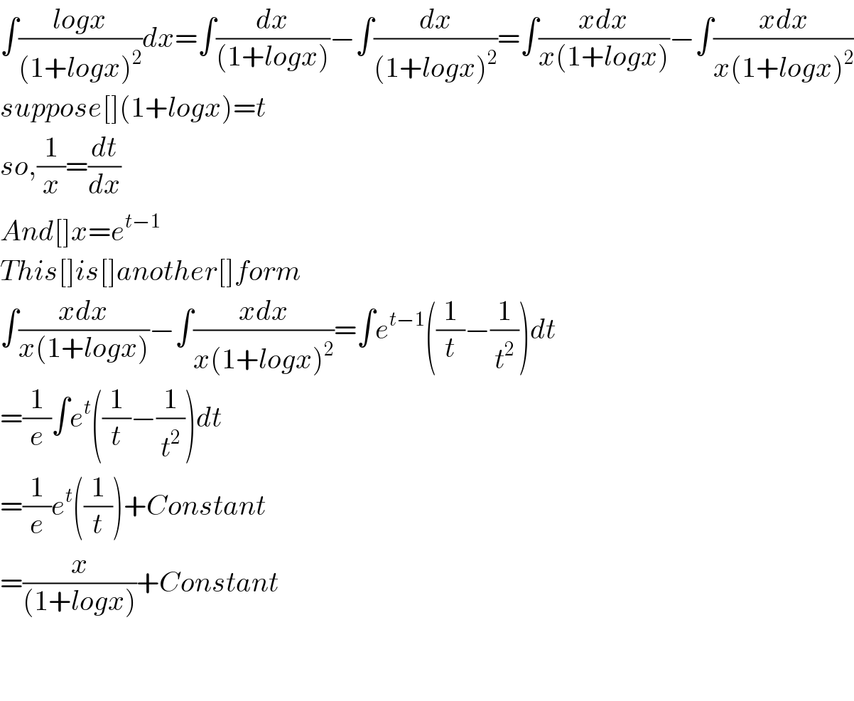 ∫((logx)/((1+logx)^2 ))dx=∫(dx/((1+logx)))−∫(dx/((1+logx)^2 ))=∫((xdx)/(x(1+logx)))−∫((xdx)/(x(1+logx)^2 ))  suppose[](1+logx)=t  so,(1/x)=(dt/dx)  And[]x=e^(t−1)   This[]is[]another[]form  ∫((xdx)/(x(1+logx)))−∫((xdx)/(x(1+logx)^2 ))=∫e^(t−1) ((1/t)−(1/t^2 ))dt  =(1/e)∫e^t ((1/t)−(1/t^2 ))dt  =(1/e)e^t ((1/t))+Constant  =(x/((1+logx)))+Constant      