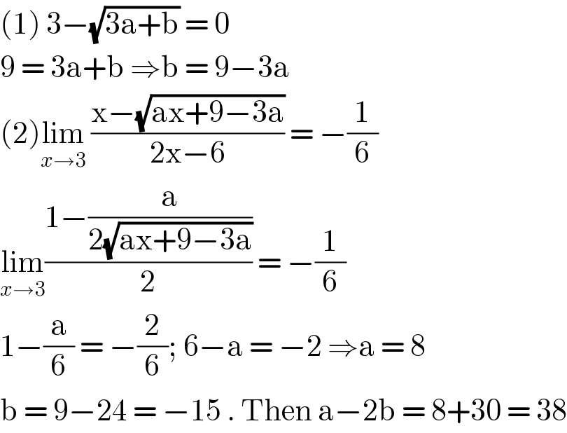 (1) 3−(√(3a+b)) = 0   9 = 3a+b ⇒b = 9−3a  (2)lim_(x→3)  ((x−(√(ax+9−3a)))/(2x−6)) = −(1/6)  lim_(x→3) ((1−(a/(2(√(ax+9−3a)))))/2) = −(1/6)   1−(a/6) = −(2/6); 6−a = −2 ⇒a = 8   b = 9−24 = −15 . Then a−2b = 8+30 = 38  