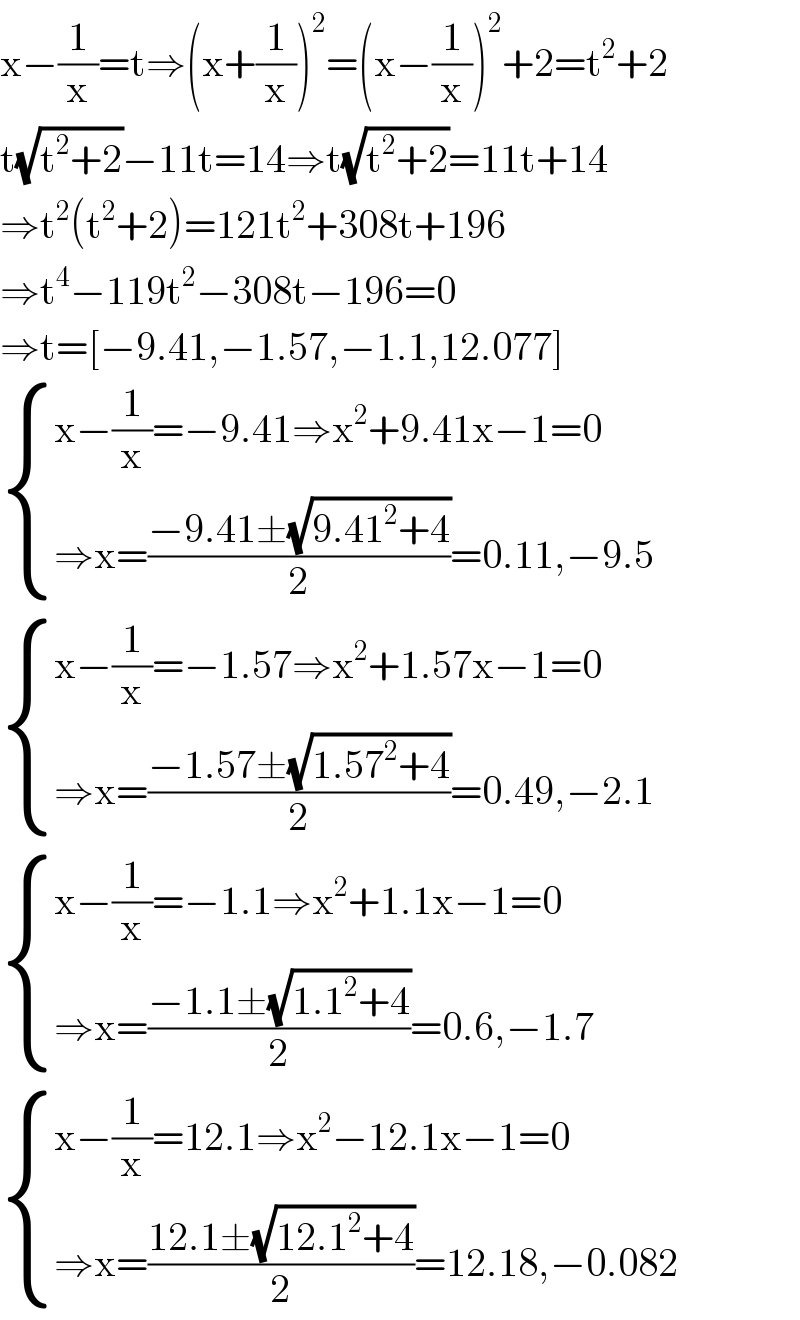 x−(1/x)=t⇒(x+(1/x))^2 =(x−(1/x))^2 +2=t^2 +2  t(√(t^2 +2))−11t=14⇒t(√(t^2 +2))=11t+14  ⇒t^2 (t^2 +2)=121t^2 +308t+196  ⇒t^4 −119t^2 −308t−196=0  ⇒t=[−9.41,−1.57,−1.1,12.077]   { ((x−(1/x)=−9.41⇒x^2 +9.41x−1=0)),((⇒x=((−9.41±(√(9.41^2 +4)))/2)=0.11,−9.5)) :}   { ((x−(1/x)=−1.57⇒x^2 +1.57x−1=0)),((⇒x=((−1.57±(√(1.57^2 +4)))/2)=0.49,−2.1)) :}   { ((x−(1/x)=−1.1⇒x^2 +1.1x−1=0)),((⇒x=((−1.1±(√(1.1^2 +4)))/2)=0.6,−1.7)) :}   { ((x−(1/x)=12.1⇒x^2 −12.1x−1=0)),((⇒x=((12.1±(√(12.1^2 +4)))/2)=12.18,−0.082)) :}  