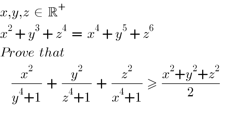 x,y,z  ∈  R^+   x^2  + y^3  + z^4   =  x^4  + y^5  + z^6   Prove  that       (x^2 /(y^4 +1))  +  (y^2 /(z^4 +1))  +  (z^2 /(x^4 +1))  ≥  ((x^2 +y^2 +z^2 )/2)  
