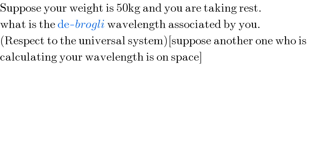 Suppose your weight is 50kg and you are taking rest.  what is the de-brogli wavelength associated by you.  (Respect to the universal system)[suppose another one who is   calculating your wavelength is on space]  