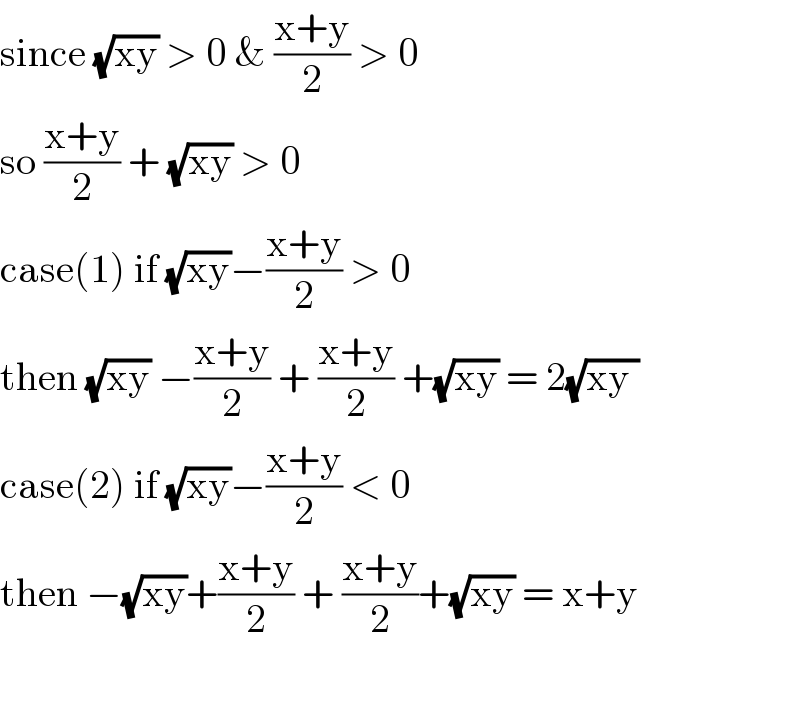 since (√(xy)) > 0 & ((x+y)/2) > 0  so ((x+y)/2) + (√(xy)) > 0  case(1) if (√(xy))−((x+y)/2) > 0  then (√(xy)) −((x+y)/2) + ((x+y)/2) +(√(xy)) = 2(√(xy ))  case(2) if (√(xy))−((x+y)/2) < 0  then −(√(xy))+((x+y)/2) + ((x+y)/2)+(√(xy)) = x+y     