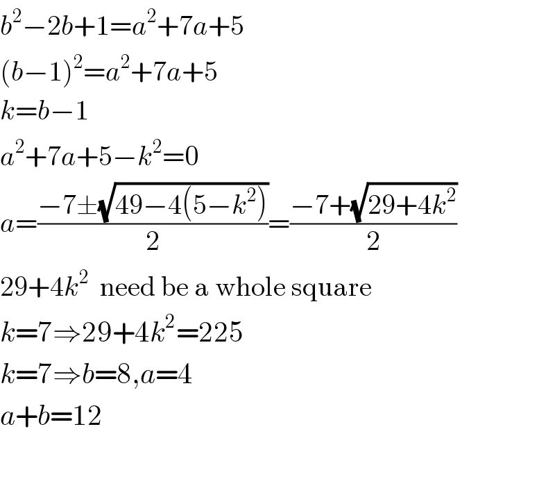 b^2 −2b+1=a^2 +7a+5  (b−1)^2 =a^2 +7a+5  k=b−1  a^2 +7a+5−k^2 =0  a=((−7±(√(49−4(5−k^2 ))))/2)=((−7+(√(29+4k^2 )))/2)  29+4k^2   need be a whole square  k=7⇒29+4k^2 =225  k=7⇒b=8,a=4  a+b=12    
