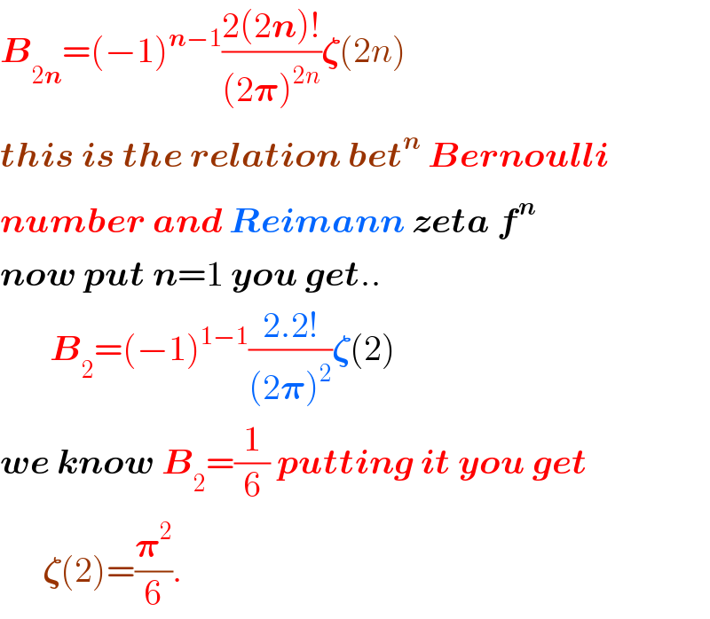 B_(2n) =(−1)^(n−1) ((2(2n)!)/((2𝛑)^(2n) ))𝛇(2n)  this is the relation bet^n  Bernoulli  number and Reimann zeta f^n   now put n=1 you get..         B_2 =(−1)^(1−1) ((2.2!)/((2𝛑)^2 ))𝛇(2)  we know B_2 =(1/6) putting it you get        𝛇(2)=(𝛑^2 /6).  