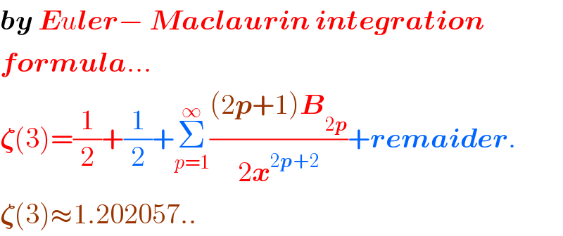by Euler− Maclaurin integration  formula...  𝛇(3)=(1/2)+(1/2)+Σ_(p=1) ^∞ (((2p+1)B_(2p) )/(2x^(2p+2) ))+remaider.  𝛇(3)≈1.202057..  